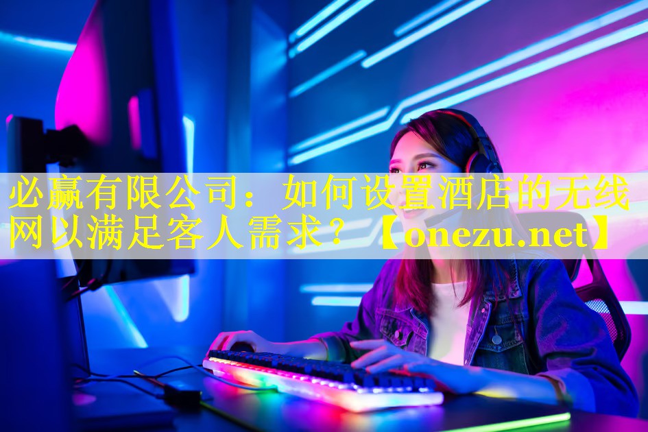 必赢有限公司：如何设置酒店的无线网以满足客人需求？