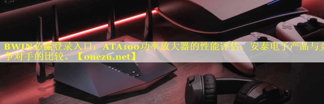 BWIN必赢登录入口：ATA100功率放大器的性能评估：安泰电子产品与竞争对手的比较。