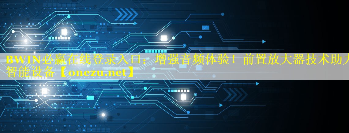 BWIN必赢在线登录入口：增强音频体验！前置放大器技术助力智能设备