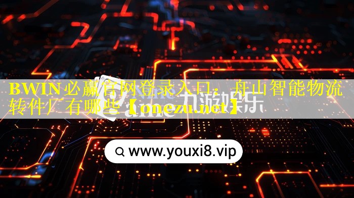 BWIN必赢官网登录入口：舟山智能物流转件厂有哪些