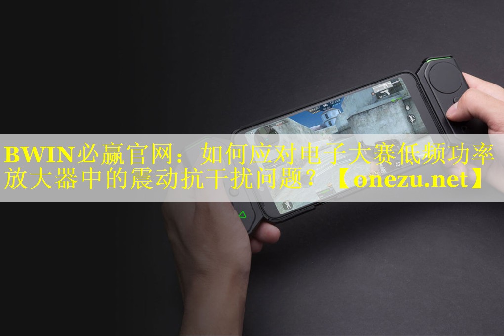 BWIN必赢官网：如何应对电子大赛低频功率放大器中的震动抗干扰问题？