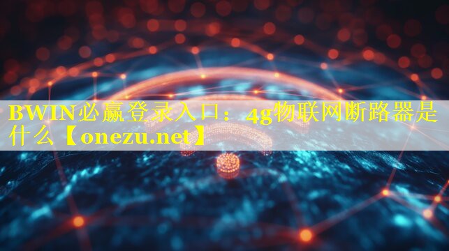 <strong>BWIN必赢登录入口：4g物联网断路器是什么</strong>