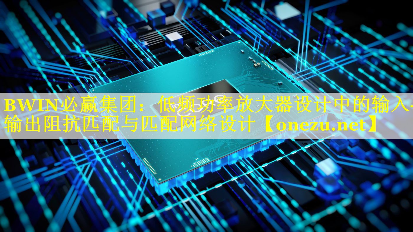 BWIN必赢集团：低频功率放大器设计中的输入-输出阻抗匹配与匹配网络设计
