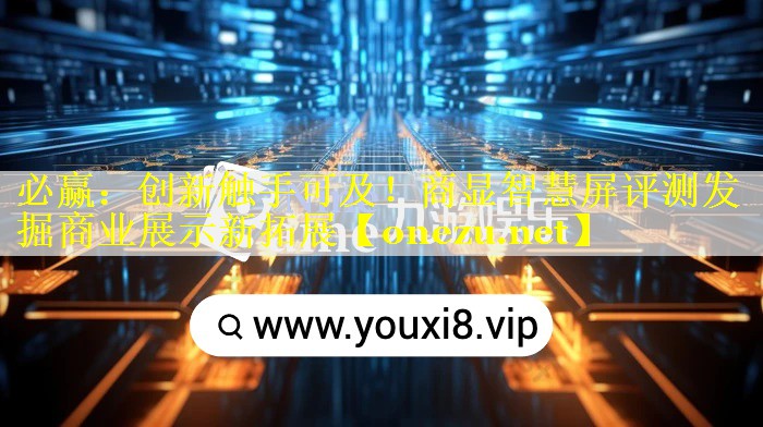 必赢：创新触手可及！商显智慧屏评测发掘商业展示新拓展