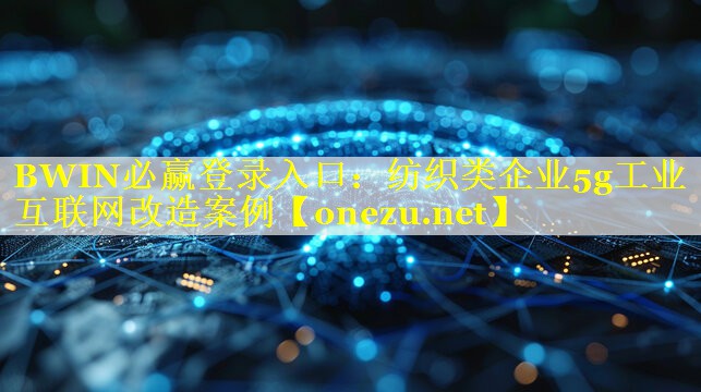 纺织类企业5g工业互联网改造案例 纺织类企业5g工业互联网改造案例