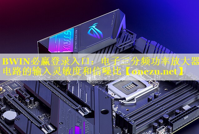 电子三分频功率放大器电路的输入灵敏度和信噪比 电子三分频功率放大器电路的输入灵敏度和信噪比
