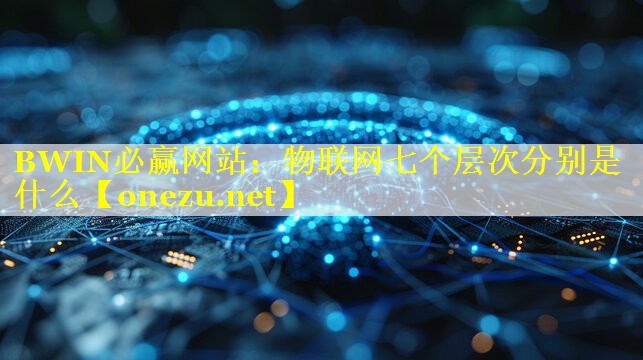 物联网七个层次分别是什么 物联网七个层次分别是什么