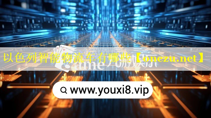 以色列智能物流车有哪些 以色列智能物流车有哪些